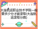 大连航运职业技术学院一般要多少分才能录取(大连航运录取分数)