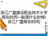 浙江广厦建设职业技术大学报名时间一般是什么时候(浙江广厦报名时间)