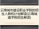 云南城市建设职业学院的招生人数和计划解读(云南城建学院招生解读)