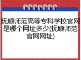 抚顺师范高等专科学校官网是哪个网址多少(抚顺师范官网网址)