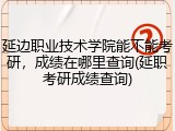 延边职业技术学院能不能考研，成绩在哪里查询(延职考研成绩查询)