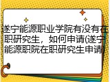 遂宁能源职业学院有没有在职研究生，如何申请(遂宁能源职院在职研究生申请)