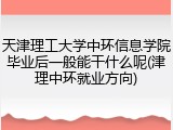 天津理工大学中环信息学院毕业后一般能干什么呢(津理中环就业方向)