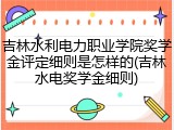 吉林水利电力职业学院奖学金评定细则是怎样的(吉林水电奖学金细则)