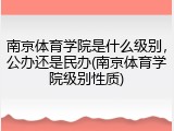南京体育学院是什么级别，公办还是民办(南京体育学院级别性质)