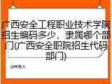 广西安全工程职业技术学院招生编码多少，隶属哪个部门(广西安全职院招生代码部门)