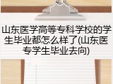 山东医学高等专科学校的学生毕业都怎么样了(山东医专学生毕业去向)