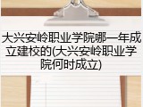 大兴安岭职业学院哪一年成立建校的(大兴安岭职业学院何时成立)