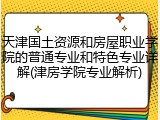 天津国土资源和房屋职业学院的普通专业和特色专业详解(津房学院专业解析)