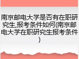 南京邮电大学是否有在职研究生,报考条件如何(南京邮电大学在职研究生报考条件)
