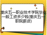 重庆五一职业技术学院毕业一般工资多少钱(重庆五一职院薪资)