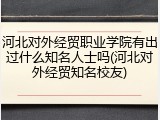 河北对外经贸职业学院有出过什么知名人士吗(河北对外经贸知名校友)