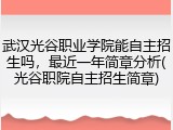武汉光谷职业学院能自主招生吗，最近一年简章分析(光谷职院自主招生简章)