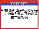 台州科技职业学院有多少学生，师资力量如何(台州科技学院规模)