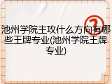 池州学院主攻什么方向有哪些王牌专业(池州学院王牌专业)