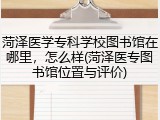 菏泽医学专科学校图书馆在哪里，怎么样(菏泽医专图书馆位置与评价)