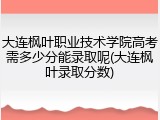 大连枫叶职业技术学院高考需多少分能录取呢(大连枫叶录取分数)
