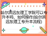 哈尔滨远东理工学院可以专升本吗，如何操作(哈尔滨远东理工专升本流程)