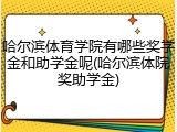 哈尔滨体育学院有哪些奖学金和助学金呢(哈尔滨体院奖助学金)
