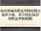 哈尔滨城市职业学院校园占地多少亩，多少师生(哈尔滨职业学院规模)