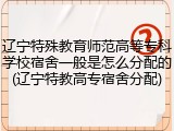 辽宁特殊教育师范高等专科学校宿舍一般是怎么分配的(辽宁特教高专宿舍分配)
