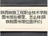 陕西铁路工程职业技术学院图书馆在哪里，怎么样(陕铁院图书馆位置评价)