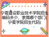 宁夏建设职业技术学院招生编码多少，隶属哪个部门(宁夏学院招生代码)