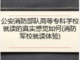 公安消防部队高等专科学校就读的真实感觉如何(消防军校就读体验)