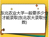 东北农业大学一般要多少分才能录取(东北农大录取分数)