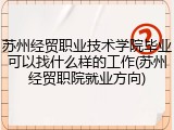 苏州经贸职业技术学院毕业可以找什么样的工作(苏州经贸职院就业方向)