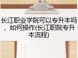 长江职业学院可以专升本吗，如何操作(长江职院专升本流程)