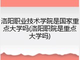 洛阳职业技术学院是国家重点大学吗(洛阳职院是重点大学吗)
