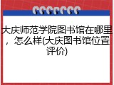大庆师范学院图书馆在哪里，怎么样(大庆图书馆位置评价)