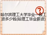哈尔滨理工大学毕业一般工资多少钱(哈理工毕业薪资)