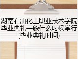 湖南石油化工职业技术学院毕业典礼一般什么时候举行(毕业典礼时间)