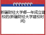 新疆财经大学哪一年成立建校的(新疆财经大学建校时间)