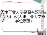 天津工业大学是否有双学位，为什么(天津工业大学双学位原因)