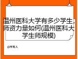 温州医科大学有多少学生，师资力量如何(温州医科大学生师规模)