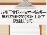 苏州工业职业技术学院哪一年成立建校的(苏州工业学院建校时间)