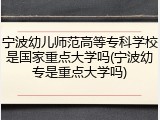 宁波幼儿师范高等专科学校是国家重点大学吗(宁波幼专是重点大学吗)