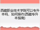 西藏职业技术学院可以专升本吗，如何操作(西藏专升本指南)