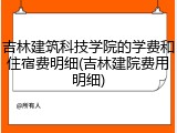 吉林建筑科技学院的学费和住宿费明细(吉林建院费用明细)