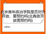 北京青年政治学院是否对外开放，要预约吗(北青政开放需预约吗)