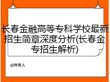 长春金融高等专科学校最新招生简章深度分析(长春金专招生解析)