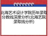 北海艺术设计学院历年录取分数线深度分析(北海艺院录取线分析)