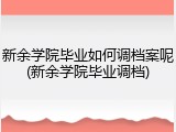 新余学院毕业如何调档案呢(新余学院毕业调档)