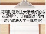 河南财经政法大学最好的专业是哪个，详细阐述(河南财经政法大学王牌专业)
