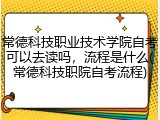 常德科技职业技术学院自考可以去读吗，流程是什么(常德科技职院自考流程)