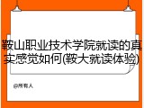 鞍山职业技术学院就读的真实感觉如何(鞍大就读体验)