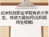 北京科技职业学院有多少学生，师资力量如何(北科院师生规模)